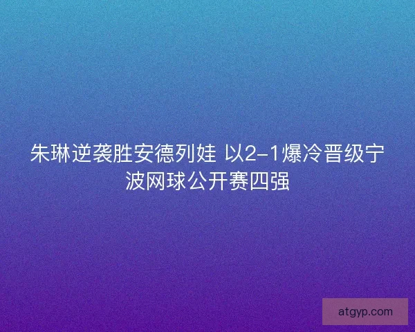朱琳逆袭胜安德列娃 以2-1爆冷晋级宁波网球公开赛四强