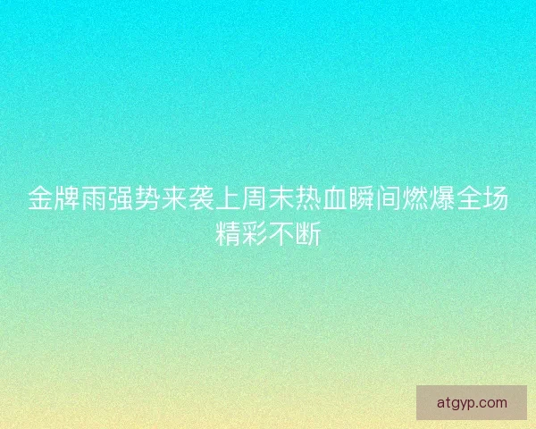 金牌雨强势来袭上周末热血瞬间燃爆全场精彩不断