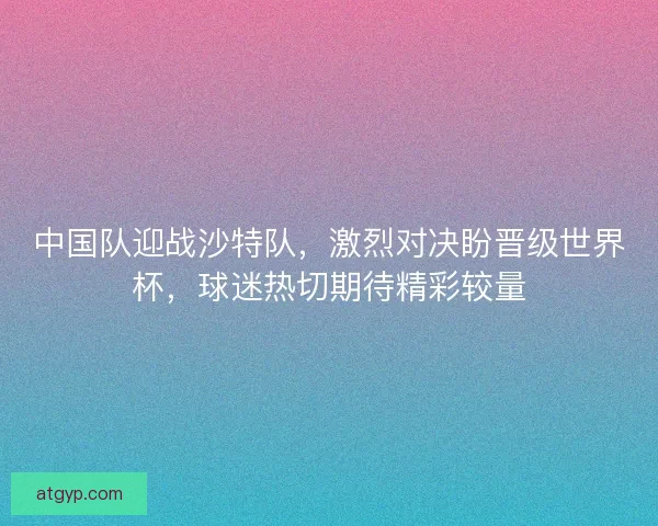 中国队迎战沙特队，激烈对决盼晋级世界杯，球迷热切期待精彩较量