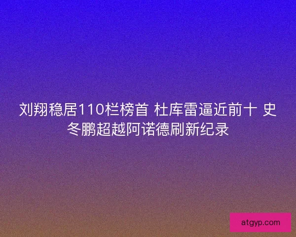 刘翔稳居110栏榜首 杜库雷逼近前十 史冬鹏超越阿诺德刷新纪录